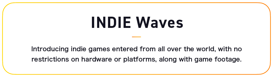 INDIE Waves: Introducing indie games entered from all over the world, with no restrictions on hardware or platforms, along with game footage.