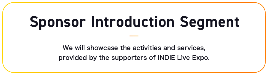 Sponsor Introduction Segment: We will showcase the activities and services, provided by the supporters of INDIE Live Expo.